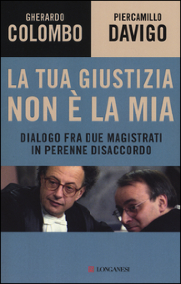 La tua giustizia non è la mia. Dialogo fra due magistrati in perenne disaccordo - Gherardo Colombo - Piercamillo Davigo