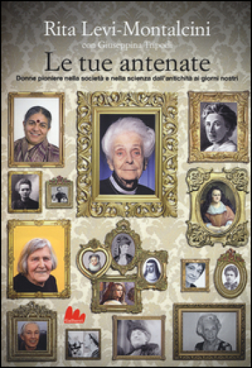 Le tue antenate. Donne pioniere nella società e nella scienza dall'antichità ai giorni nostri - Rita Levi-Montalcini - Giuseppina Tripodi