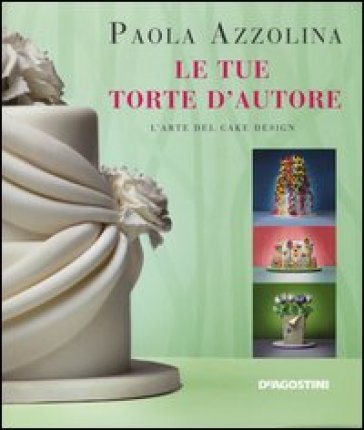 Le tue torte d'autore. L'arte del cake design - Paola Azzolina