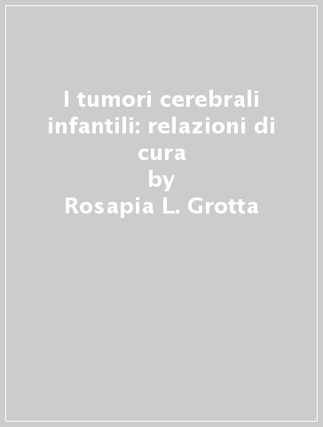 I tumori cerebrali infantili: relazioni di cura - Rosapia L. Grotta - Massimo Papini - Debora Tringali