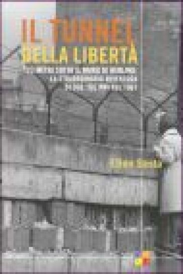 Il tunnel della libertà. 123 metri sotto il muro di Berlino: la straordinaria avventura di due italiani nel 1961 - Ellen Sesta