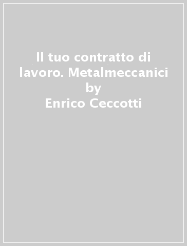 Il tuo contratto di lavoro. Metalmeccanici - Enrico Ceccotti