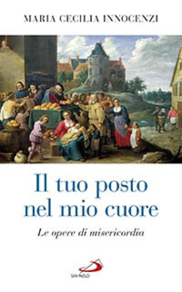 Il tuo posto nel mio cuore. Le opere di misericordia - M. Cecilia Innocenzi