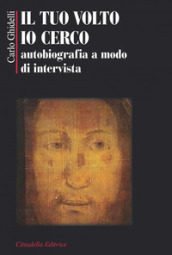 Il tuo volto io cerco. Autobiografia a modo d intervista