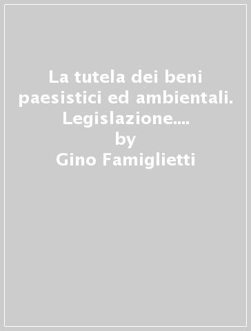 La tutela dei beni paesistici ed ambientali. Legislazione. Indirizzi amministrativi. Dottrina. Giurisprudenza - Gino Famiglietti - Vincenzo Giuffrè