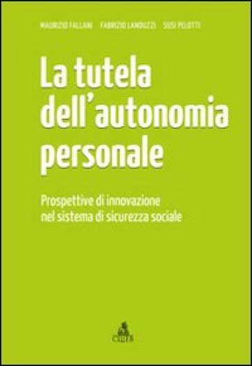 La tutela dell'autonomia personale. Prospettive di innovazione nel sistema di sicurezza sociale - Maurizio Fallani - Fabrizio Landuzzi - Susi Pelotti