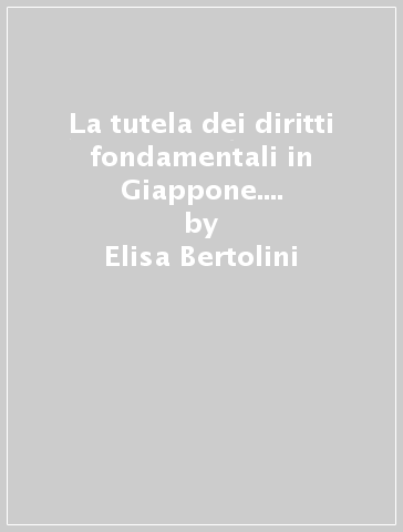 La tutela dei diritti fondamentali in Giappone. Studio storico-giuridico tra tentazioni occidentali e radicamento asiatico - Elisa Bertolini