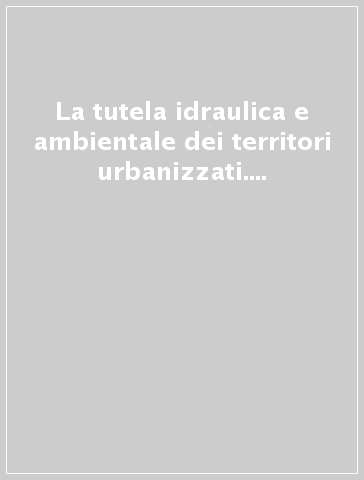 La tutela idraulica e ambientale dei territori urbanizzati. Atti dei Seminari (Parma, 5-6 febbraio 2004; Cosenza, 13-15 dicembre 2004)