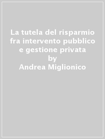 La tutela del risparmio fra intervento pubblico e gestione privata - Andrea Miglionico