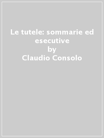 Le tutele: sommarie ed esecutive - Claudio Consolo