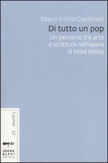 Di tutto un pop. Un percorso fra arte e scrittura nell'opera di Mike Kelley - Marco Enrico Giacomelli