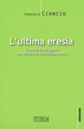 L ultima eresia. Scienza e religione nel dibattito contemporaneo