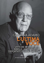 L ultima voce. Vittore Bocchetta: ribelle, antifascista, deportato, esule, artista