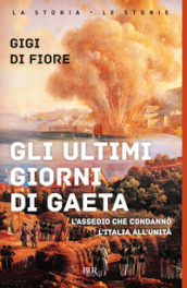 Gli ultimi giorni di Gaeta. L assedio che condannò l Italia all Unità