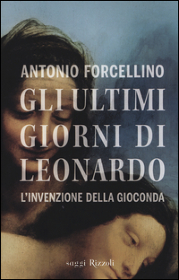 Gli ultimi giorni di Leonardo. L'invenzione della Gioconda - Antonio Forcellino