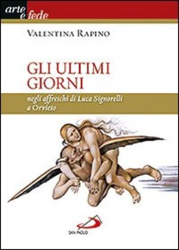 Gli ultimi giorni. Negli affreschi di Luca Signorelli a Orvieto - Valentina Rapino