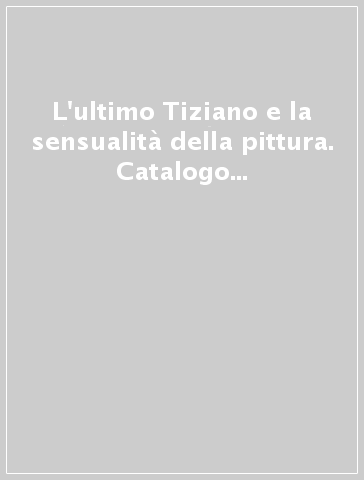 L'ultimo Tiziano e la sensualità della pittura. Catalogo della mostra (Vienna, 17 ottobre-7 gennaio 2008; Venezia, 1 febbraio-21 aprile 2008)