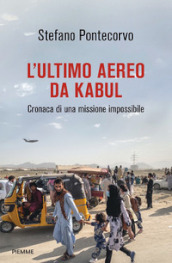 L ultimo aereo da Kabul. Cronaca di una missione impossibile