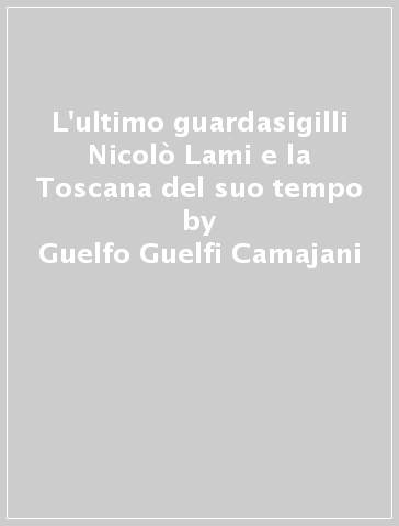 L'ultimo guardasigilli Nicolò Lami e la Toscana del suo tempo - Guelfo Guelfi Camajani