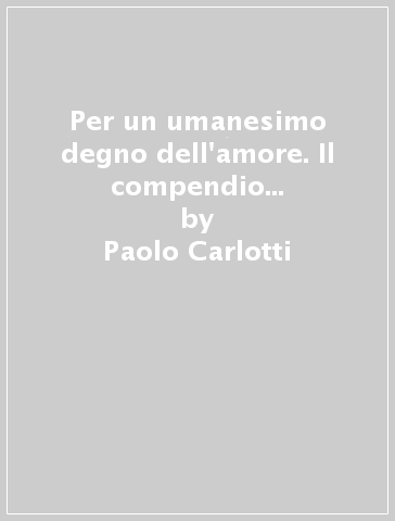 Per un umanesimo degno dell'amore. Il compendio della dottrina sociale della Chiesa - Paolo Carlotti - Mario Toso