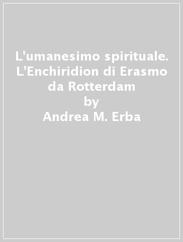 L'umanesimo spirituale. L'Enchiridion di Erasmo da Rotterdam - Andrea M. Erba