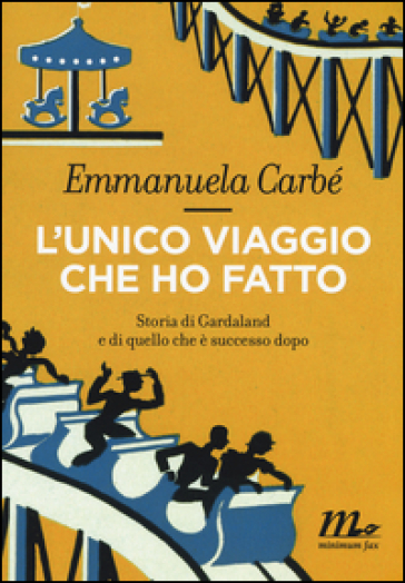 L'unico viaggio che ho fatto. Storia di Gardaland e di quello che è successo dopo - Emmanuela Carbé