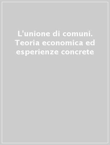 L'unione di comuni. Teoria economica ed esperienze concrete