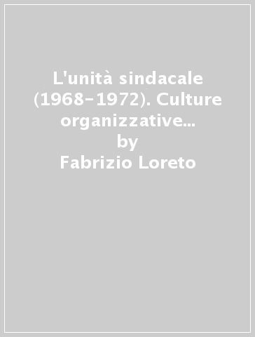 L'unità sindacale (1968-1972). Culture organizzative e rivendicative a confronto - Fabrizio Loreto