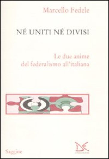 Né uniti né divisi. Le due anime del federalismo all'italiana - Marcello Fedele