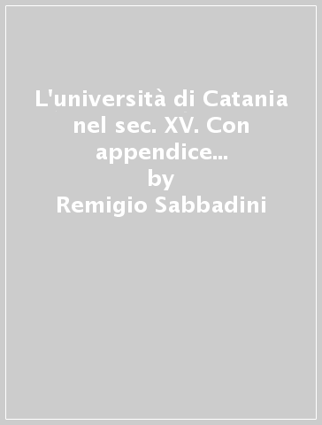 L'università di Catania nel sec. XV. Con appendice (rist. anast. 1898-1913) - Remigio Sabbadini - Tirrito Catalano