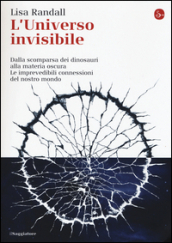 L universo invisibile. Dalla scomparsa dei dinosauri alla materia oscura. Le imprevedibili connessioni del nostro mondo