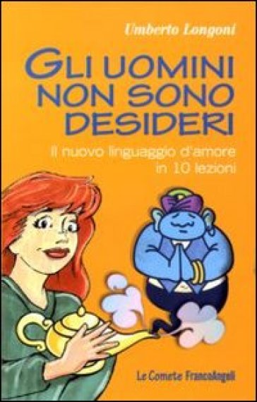 Gli uomini non sono desideri. Il nuovo linguaggio d'amore in 10 lezioni - Umberto Longoni