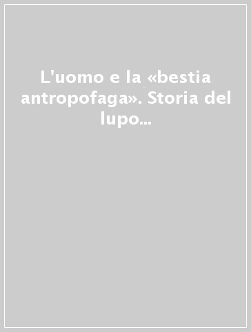 L'uomo e la «bestia antropofaga». Storia del lupo nell'Italia settentrionale dal XV al XIX secolo