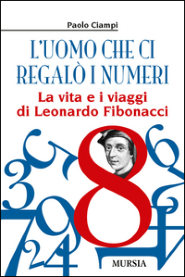 L'uomo che ci regalò i numeri. La vita e i viaggi di Leonardo Fibonacci - Paolo Ciampi