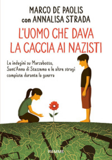 L'uomo che dava la caccia ai nazisti. Le indagini su Marzabotto, Sant' Anna di Stazzema e le altre stragi compiute durante la guerra - Marco De Paolis - Annalisa Strada