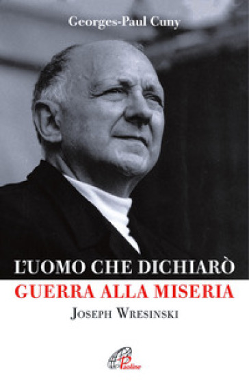 L'uomo che dichiarò guerra alla miseria. Joseph Wresinski - Georges P. Cuny