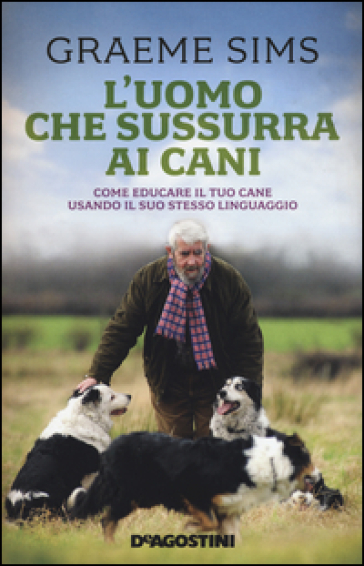 L'uomo che sussurra ai cani. Come educare il tuo cane usando il suo stesso linguaggio - Graeme Sims