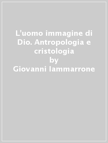 L'uomo immagine di Dio. Antropologia e cristologia - Giovanni Iammarrone