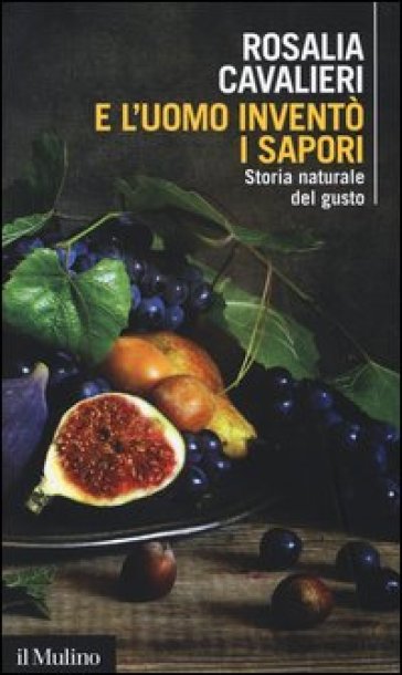 E l'uomo inventò i sapori. Storia naturale del gusto - Rosalia Cavalieri