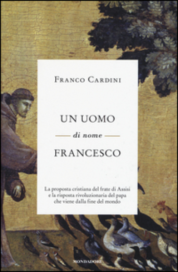 Un uomo di nome Francesco. La proposta cristiana del frate di Assisi e la risposta rivoluzionaria del papa che viene dalla fine del mondo - Franco Cardini