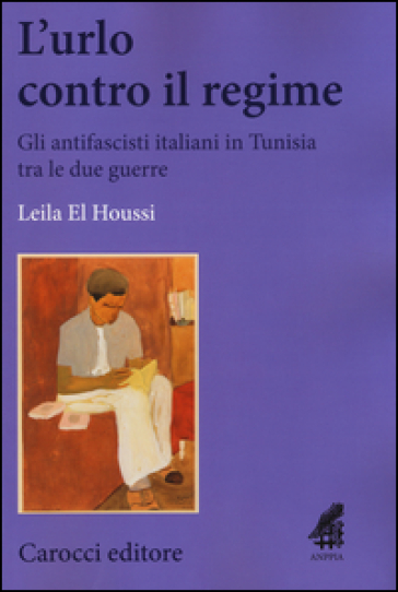 L'urlo contro il regime. Gli antifascisti italiani in Tunisia tra le due guerre - Houssi Leila El