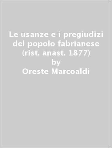 Le usanze e i pregiudizi del popolo fabrianese (rist. anast. 1877) - Oreste Marcoaldi