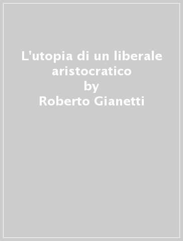 L'utopia di un liberale aristocratico - Roberto Gianetti