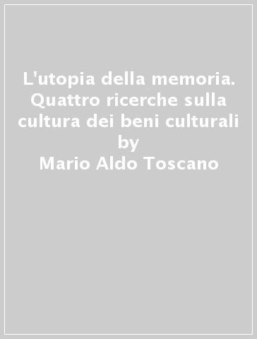 L'utopia della memoria. Quattro ricerche sulla cultura dei beni culturali - Mario Aldo Toscano