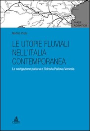 Le utopie fluviali nell'Italia contemporanea. La navigazione padana e l'idrovia Padova-Venezia - Matteo Proto