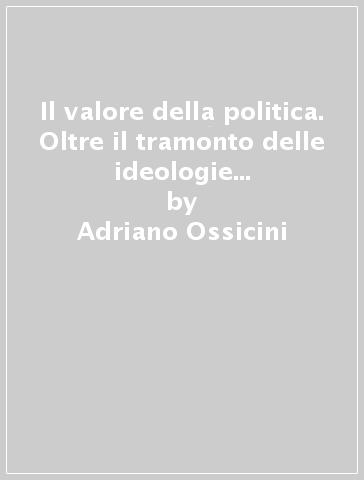 Il valore della politica. Oltre il tramonto delle ideologie e la crisi dei partiti - Adriano Ossicini