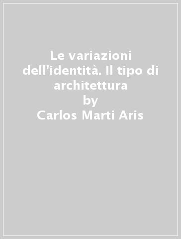 Le variazioni dell'identità. Il tipo di architettura - Carlos Marti Aris