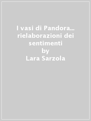 I vasi di Pandora... rielaborazioni dei sentimenti - Lara Sarzola