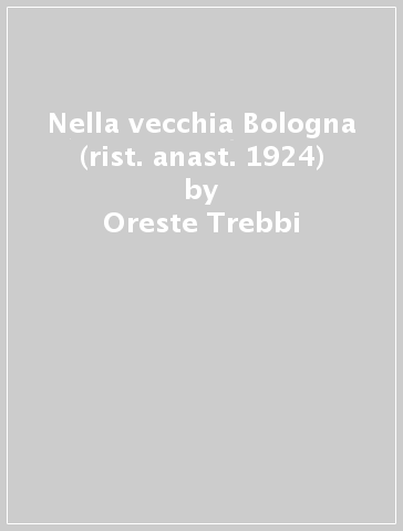 Nella vecchia Bologna (rist. anast. 1924) - Oreste Trebbi