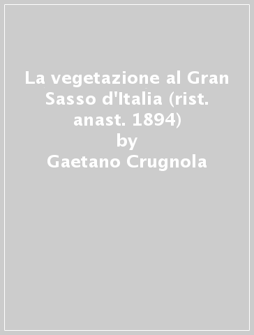 La vegetazione al Gran Sasso d'Italia (rist. anast. 1894) - Gaetano Crugnola
